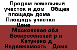 Продам земельный участок и дом › Общая площадь дома ­ 200 › Площадь участка ­ 14 › Цена ­ 2 500 000 - Московская обл., Воскресенский р-н, Катунино д. Недвижимость » Дома, коттеджи, дачи продажа   